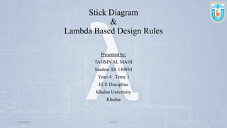 Stick Diagram
&
Lambda Based Design Rules
Presented by:
TAHSIN AL MAHI
Student ID: 140934
Year: 4 Term: I
ECE Discipline
Khulna University
Khulna
7/29/2018 ECE KU 1
 