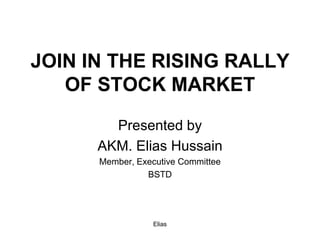 Elias
JOIN IN THE RISING RALLY
OF STOCK MARKET
Presented by
AKM. Elias Hussain
Member, Executive Committee
BSTD
 