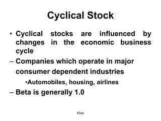 Elias
Cyclical Stock
• Cyclical stocks are influenced by
changes in the economic business
cycle
– Companies which operate in major
consumer dependent industries
•Automobiles, housing, airlines
– Beta is generally 1.0
 