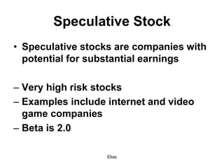 Elias
Speculative Stock
• Speculative stocks are companies with
potential for substantial earnings
– Very high risk stocks
– Examples include internet and video
game companies
– Beta is 2.0
 