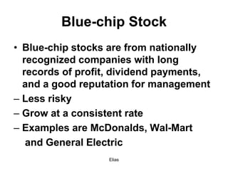 Elias
Blue-chip Stock
• Blue-chip stocks are from nationally
recognized companies with long
records of profit, dividend payments,
and a good reputation for management
– Less risky
– Grow at a consistent rate
– Examples are McDonalds, Wal-Mart
and General Electric
 