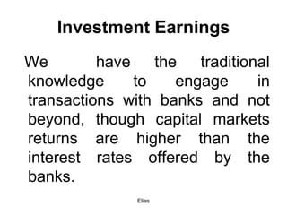 Elias
Investment Earnings
We have the traditional
knowledge to engage in
transactions with banks and not
beyond, though capital markets
returns are higher than the
interest rates offered by the
banks.
 