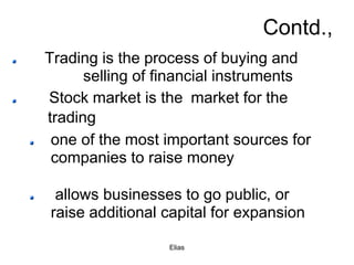 Elias
Contd.,
Trading is the process of buying and
selling of financial instruments
Stock market is the market for the
tra...