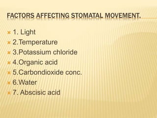 FACTORS AFFECTING STOMATAL MOVEMENT.
 1. Light
 2.Temperature
 3.Potassium chloride
 4.Organic acid
 5.Carbondioxide conc.
 6.Water
 7. Abscisic acid
 