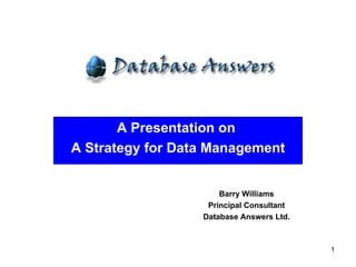 A Presentation on  A Strategy for Data Management Barry Williams Principal Consultant Database Answers Ltd. 
