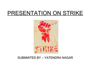 PRESENTATION ON STRIKE SUBMMITED BY :- YATENDRA NAGAR 