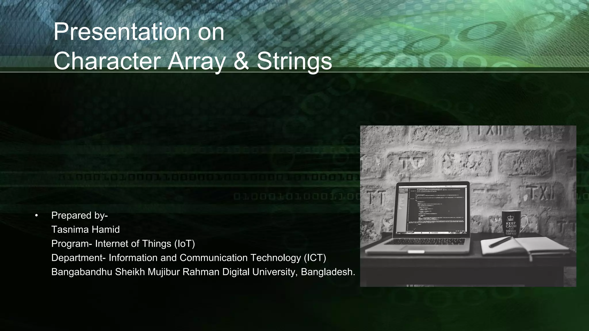 Presentation on
Character Array & Strings
• Prepared by-
Tasnima Hamid
Program- Internet of Things (IoT)
Department- Information and Communication Technology (ICT)
Bangabandhu Sheikh Mujibur Rahman Digital University, Bangladesh.
 