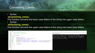 Converting Cases
• Syntax
strupr(string_name);
This function converts the lower case letters of the string into upper case letters.
• Syntax
strlwr(string_name);
This function converts the upper case letters of the string into lower case letters.
 