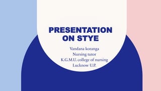 PRESENTATION
ON STYE
Vandana koranga
Nursing tutor
K.G.M.U. college of nursing
Lucknow U.P.
 