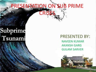 PRESENTATION ON SUB PRIME CRISES PRESENTED BY:   NAVEEN KUMAR   AKANSH GARG   GULAM SARVER 