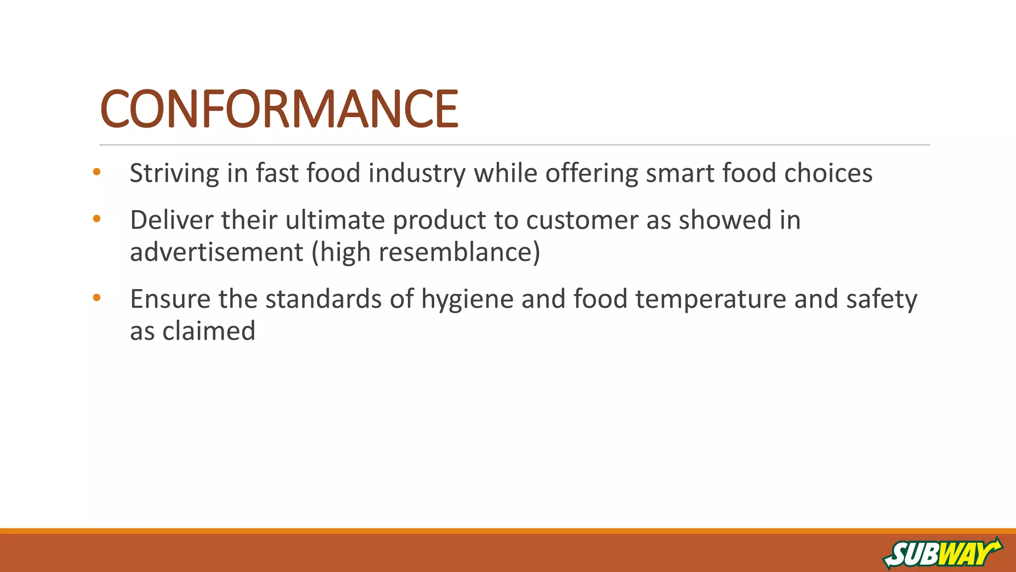 CONFORMANCE
• Striving in fast food industry while offering smart food choices
• Deliver their ultimate product to customer as showed in
advertisement (high resemblance)
• Ensure the standards of hygiene and food temperature and safety
as claimed
 