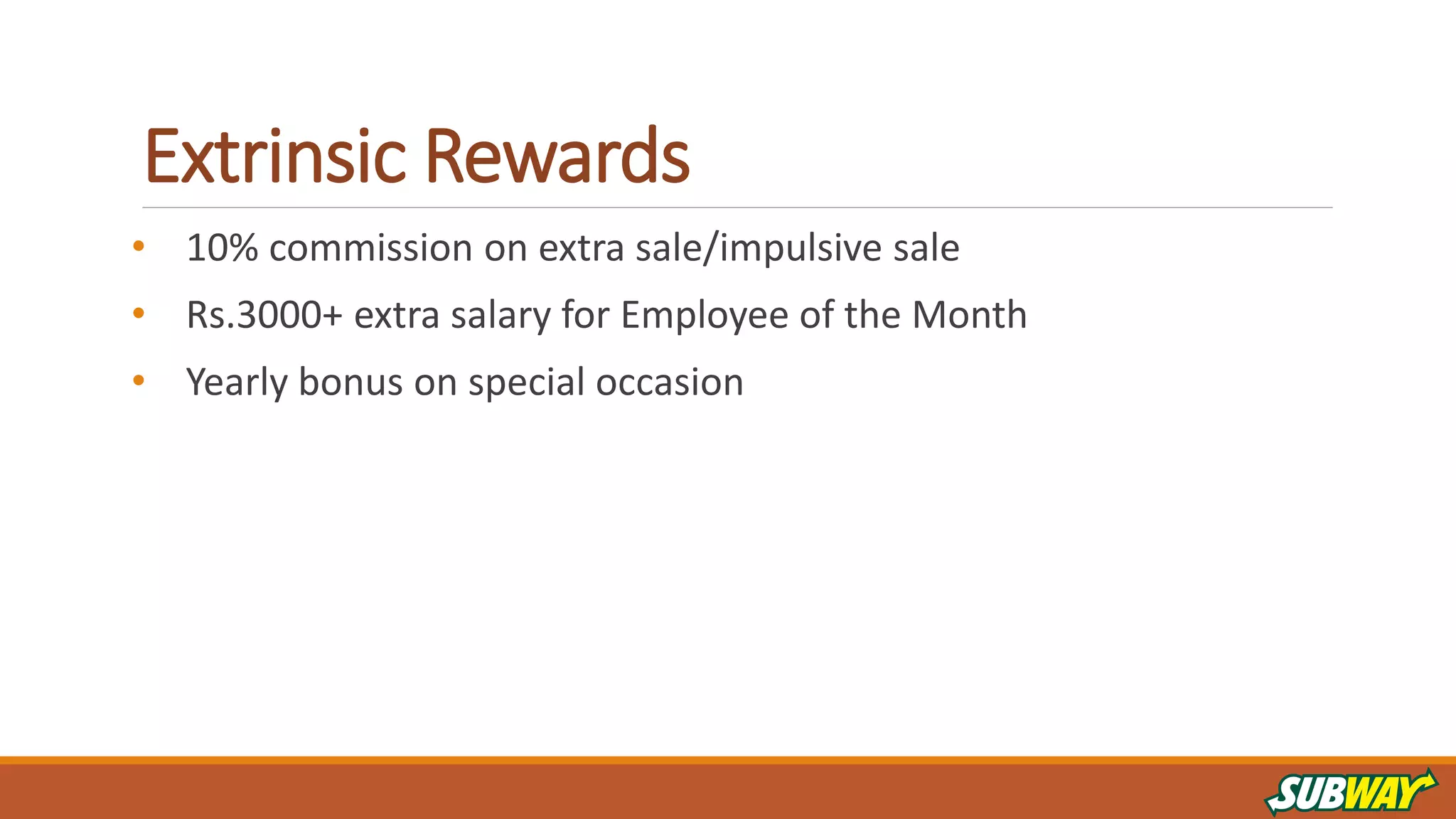 Extrinsic Rewards
• 10% commission on extra sale/impulsive sale
• Rs.3000+ extra salary for Employee of the Month
• Yearly bonus on special occasion
 