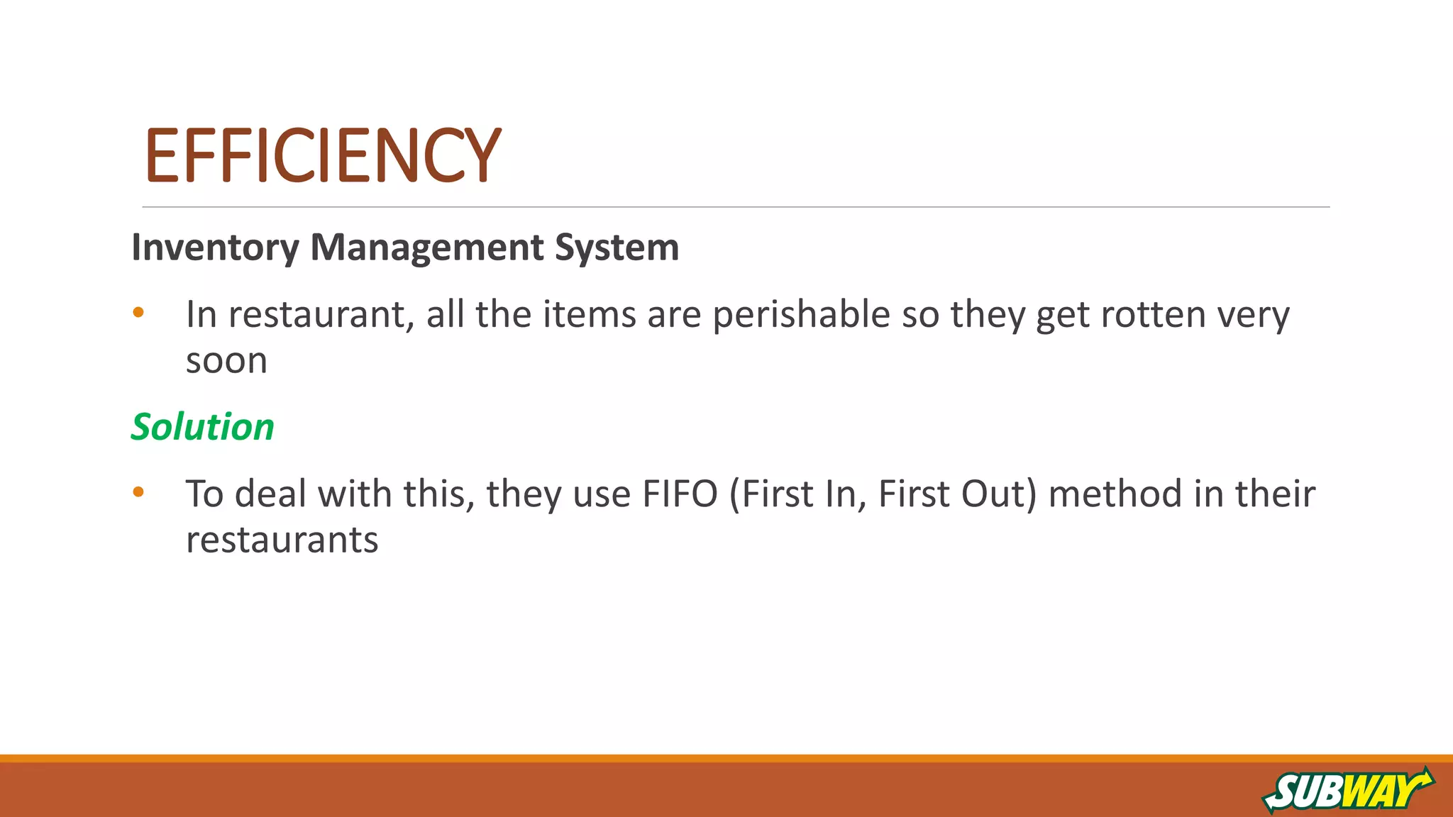 EFFICIENCY
Inventory Management System
• In restaurant, all the items are perishable so they get rotten very
soon
Solution
• To deal with this, they use FIFO (First In, First Out) method in their
restaurants
 