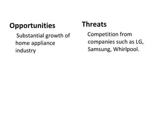 Opportunities Substantial growth of home appliance industry Threats Competition from companies such as LG, Samsung, Whirlpool. 