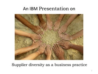 An IBM Presentation on




Supplier diversity as a business practice
                                            1
 