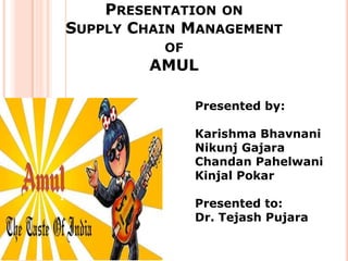 PRESENTATION ON
    SUPPLY CHAIN MANAGEMENT
              OF
            AMUL

                   Presented by:

                   Karishma Bhavnani
                   Nikunj Gajara
                   Chandan Pahelwani
                   Kinjal Pokar
1
                   Presented to:
                   Dr. Tejash Pujara
 