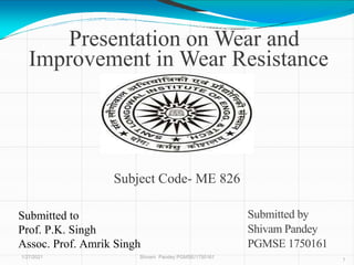 Presentation on Wear and
Improvement in Wear Resistance
1/27/2021 Shivam Pandey PGMSE/1750161
1
Submitted by
Shivam Pandey
PGMSE 1750161
Submitted to
Prof. P.K. Singh
Assoc. Prof. Amrik Singh
Subject Code- ME 826
 