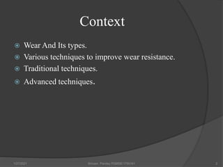 Context
 Wear And Its types.
 Various techniques to improve wear resistance.
 Traditional techniques.
 Advanced techniques.
1/27/2021 Shivam Pandey PGMSE/1750161 2
 