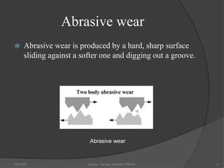 Abrasive wear
 Abrasive wear is produced by a hard, sharp surface
sliding against a softer one and digging out a groove.
1/27/2021 Shivam Pandey PGMSE/1750161 5
Abrasive wear
 