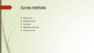 Survey methods
 Mail survey
 Personal survey
 Interview
 Telephone interview
 Internet survey
 