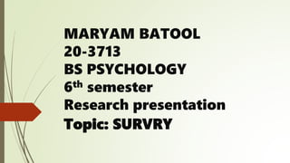 MARYAM BATOOL
20-3713
BS PSYCHOLOGY
6th semester
Research presentation
Topic: SURVRY
 