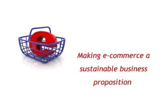 Making e-commerce a
sustainable business
    proposition
 