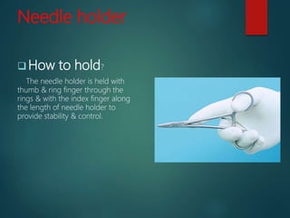 Needle holder
 How to hold?
The needle holder is held with
thumb & ring finger through the
rings & with the index finger along
the length of needle holder to
provide stability & control.
 
