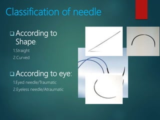 Classification of needle
 According to
Shape:
1.Straight
2.Curved
 According to eye:
1.Eyed needle/Traumatic
2.Eyeless needle/Atraumatic
 