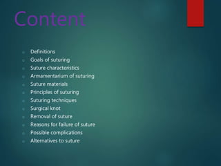 Content
o Definitions
o Goals of suturing
o Suture characteristics
o Armamentarium of suturing
o Suture materials
o Principles of suturing
o Suturing techniques
o Surgical knot
o Removal of suture
o Reasons for failure of suture
o Possible complications
o Alternatives to suture
 