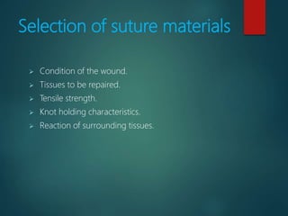 Selection of suture materials
 Condition of the wound.
 Tissues to be repaired.
 Tensile strength.
 Knot holding characteristics.
 Reaction of surrounding tissues.
 