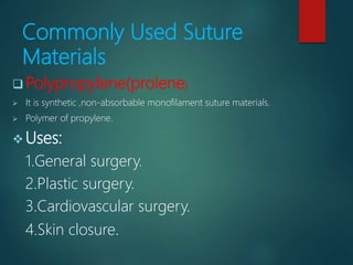 Commonly Used Suture
Materials
 Polypropylene(prolene)
 It is synthetic ,non-absorbable monofilament suture materials.
 Polymer of propylene.
 Uses:
1.General surgery.
2.Plastic surgery.
3.Cardiovascular surgery.
4.Skin closure.
 