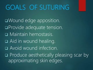 GOALS OF SUTURING
Wound edge apposition.
Provide adequate tension.
 Maintain hemostasis.
 Aid in wound healing.
 Avoid wound infection.
 Produce aesthetically pleasing scar by
approximating skin edges.
 