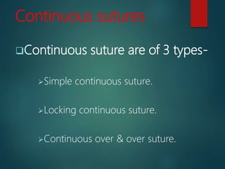Continuous sutures
Continuous suture are of 3 types-
Simple continuous suture.
Locking continuous suture.
Continuous over & over suture.
 