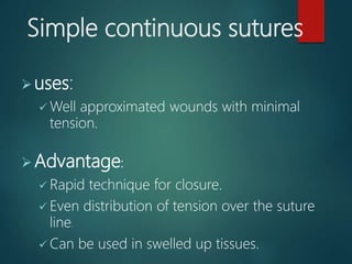 Simple continuous sutures
uses:
 Well approximated wounds with minimal
tension.
Advantage:
 Rapid technique for closure.
 Even distribution of tension over the suture
line.
 Can be used in swelled up tissues.
 