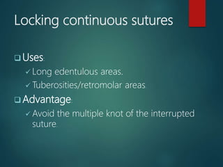 Locking continuous sutures
 Uses:
 Long edentulous areas.
 Tuberosities/retromolar areas.
 Advantage:
 Avoid the multiple knot of the interrupted
suture.
 