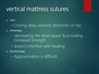 vertical mattress sutures
 Uses:
 Closing deep wounds abdomen or hip.
 Advantage:
 decreasing the dead space & providing
increased strength.
 doesn’t interfere with healing.
 Disadvantage:
 Approximation is difficult.
 