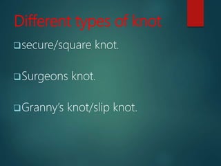 Different types of knot
secure/square knot.
Surgeons knot.
Granny’s knot/slip knot.
 