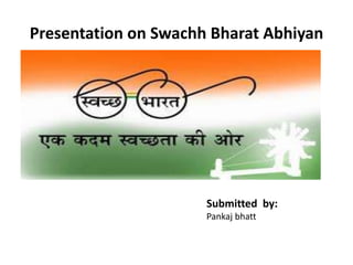 Presentation on Swachh Bharat Abhiyan
Submitted by:
Pankaj bhatt
 