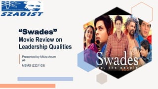 Presented by Mirza Anum
Ali
MSMS (2221103)
“Swades”
Movie Review on
Leadership Qualities
 