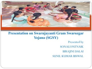 Presentation on Swarnjayanti Gram Swarozgar
                Yojana (SGSY)
                                  Presented by
                              SONALI PATNAIK
                               BIRAJINI DALAI
                         SUNIL KUMAR BISWAL
 