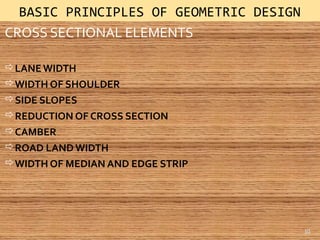 CROSS SECTIONAL ELEMENTS
LANE WIDTH
WIDTH OF SHOULDER
SIDE SLOPES
REDUCTION OF CROSS SECTION
CAMBER
ROAD LAND WIDTH
WIDTH OF MEDIAN AND EDGE STRIP
BASIC PRINCIPLES OF GEOMETRIC DESIGN
10
 