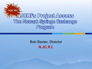 NJCRI’s Project AccessThe Newark Syringe Exchange Program Bob Baxter, Director N.JC.R.I. 