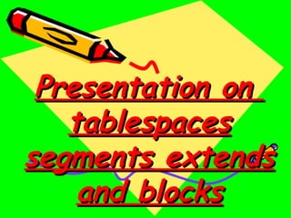 Presentation on
   tablespaces
segments extends
    and blocks
 