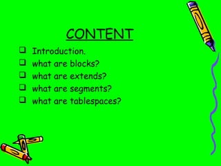 CONTENT
   Introduction.
   what are blocks?
   what are extends?
   what are segments?
   what are tablespaces?
 
