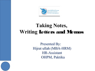 Taking Notes,
Writing Letters and Memos
Presented By:
Hijrat ullah (MBA-HRM)
HR-Assistant
OHPM, Paktika
 