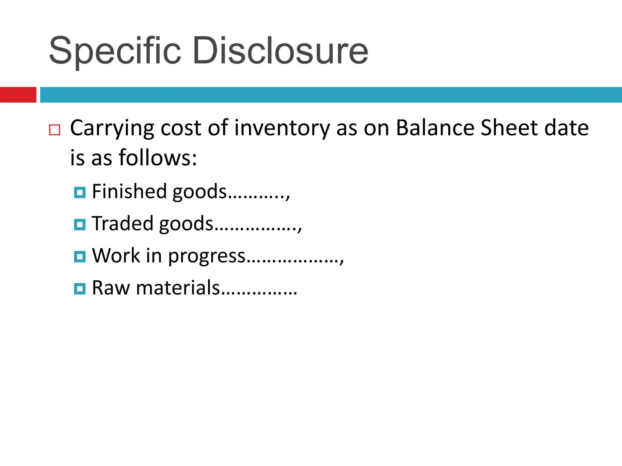 Specific Disclosure
 Carrying cost of inventory as on Balance Sheet date
is as follows:
 Finished goods………..,
 Traded goods…………….,
 Work in progress………………,
 Raw materials……………
 