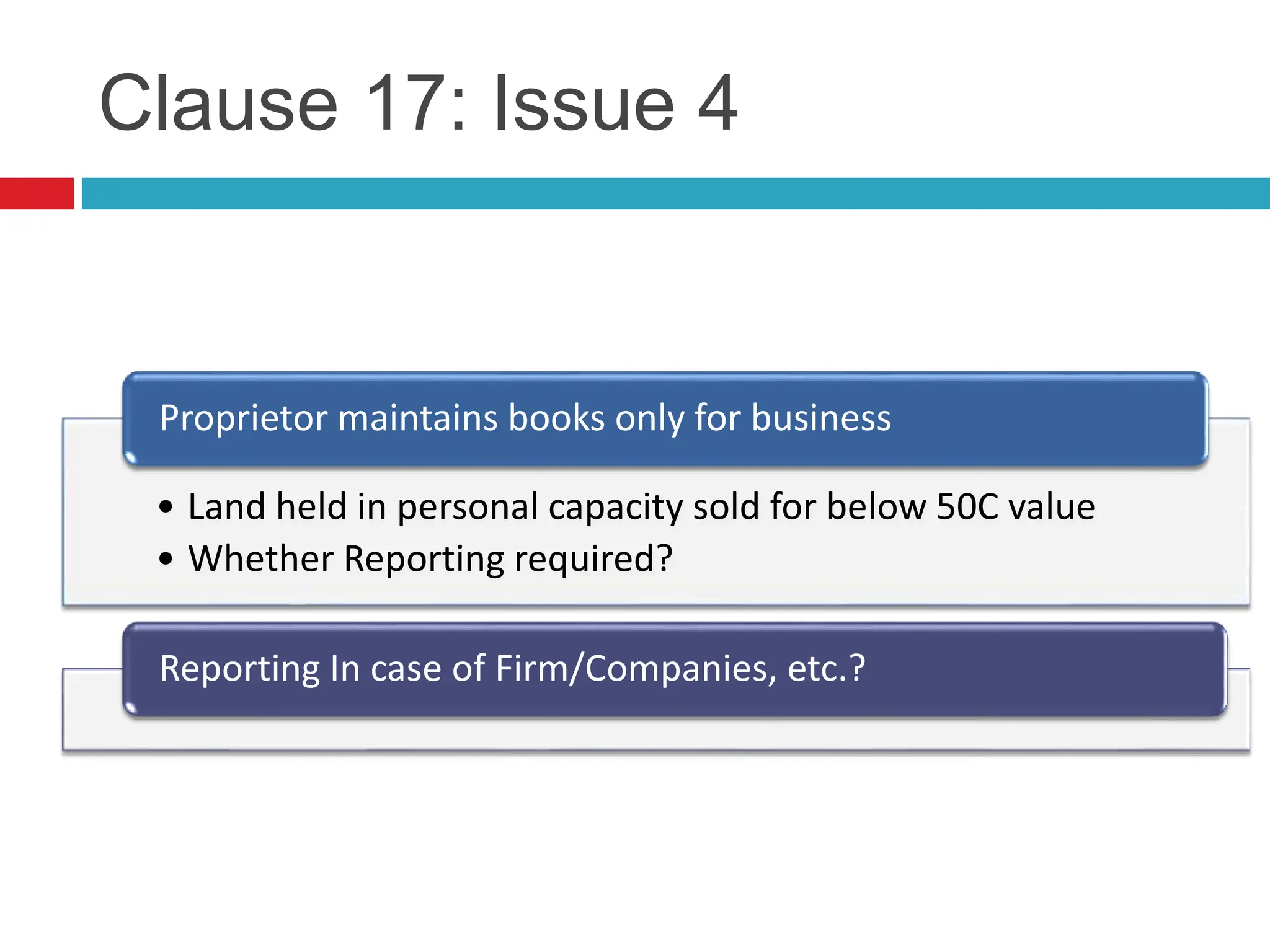 Clause 17: Issue 4
• Land held in personal capacity sold for below 50C value
• Whether Reporting required?
Proprietor maintains books only for business
Reporting In case of Firm/Companies, etc.?
 