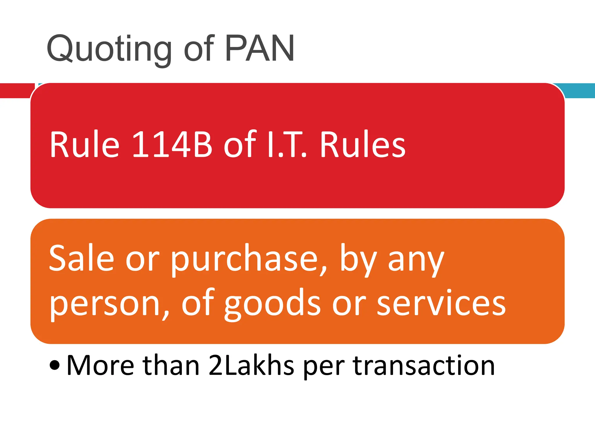 Quoting of PAN
Rule 114B of I.T. Rules
Sale or purchase, by any
person, of goods or services
•More than 2Lakhs per transaction
 