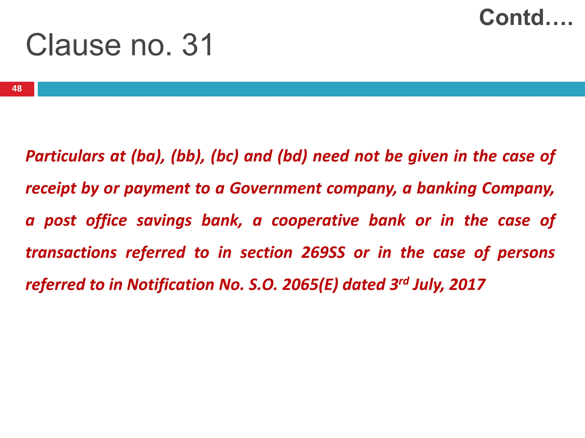 48
Particulars at (ba), (bb), (bc) and (bd) need not be given in the case of
receipt by or payment to a Government company, a banking Company,
a post office savings bank, a cooperative bank or in the case of
transactions referred to in section 269SS or in the case of persons
referred to in Notification No. S.O. 2065(E) dated 3rd July, 2017
Clause no. 31
Contd….
 