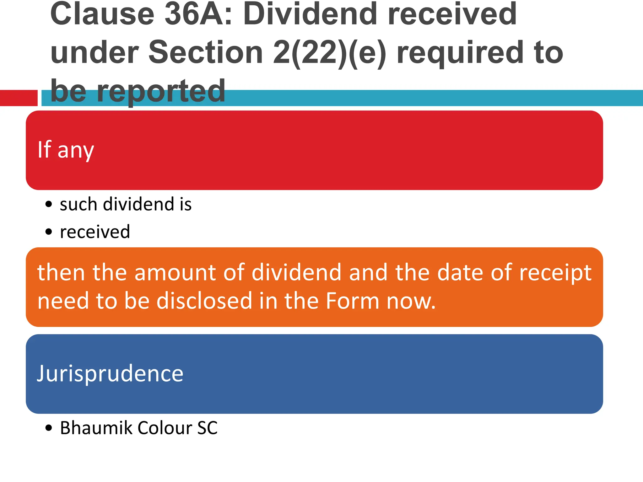 Clause 36A: Dividend received
under Section 2(22)(e) required to
be reported
If any
• such dividend is
• received
then the amount of dividend and the date of receipt
need to be disclosed in the Form now.
Jurisprudence
• Bhaumik Colour SC
 